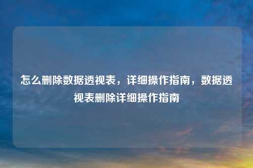怎么删除数据透视表，详细操作指南，数据透视表删除详细操作指南