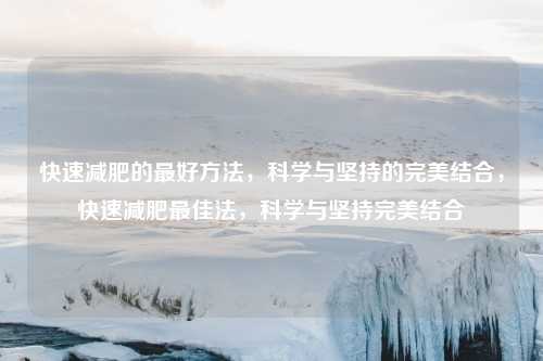快速减肥的最好方法,科学与坚持的完美结合,快速减肥最佳法,科学与坚持完美结合