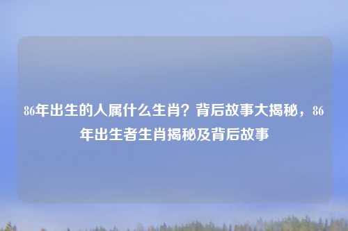 86年出生的人属什么生肖？背后故事大揭秘，86年出生者生肖揭秘及背后故事