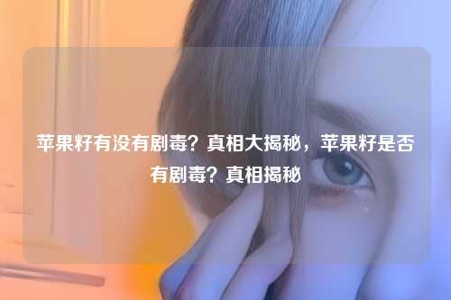 苹果籽有没有剧毒?真相大揭秘,苹果籽是否有剧毒?真相揭秘