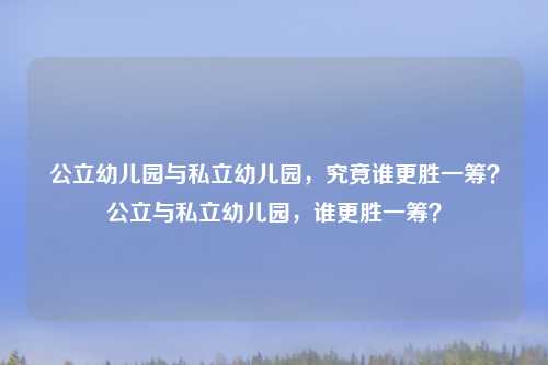 公立幼儿园与私立幼儿园,究竟谁更胜一筹?公立与私立幼儿园,谁更胜一筹?