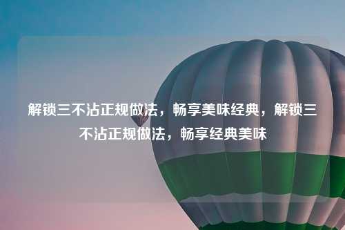 解锁三不沾正规做法，畅享美味经典，解锁三不沾正规做法，畅享经典美味