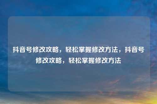 抖音号修改攻略,轻松掌握修改方法,抖音号修改攻略,轻松掌握修改方法