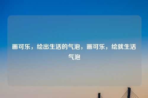 画可乐，绘出生活的气泡，画可乐，绘就生活气泡