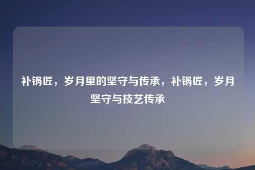 补锅匠，岁月里的坚守与传承，补锅匠，岁月坚守与技艺传承