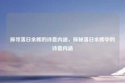 探寻落日余晖的诗意内涵,探秘落日余晖中的诗意内涵