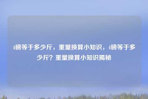 4磅等于多少斤,重量换算小知识,4磅等于多少斤?重量换算小知识揭秘