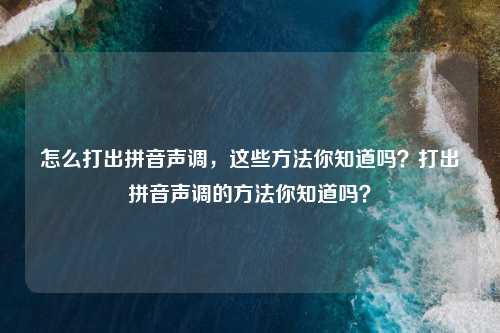 怎么打出拼音声调,这些方法你知道吗?打出拼音声调的方法你知道吗?