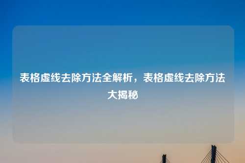 表格虚线去除方法全解析，表格虚线去除方法大揭秘