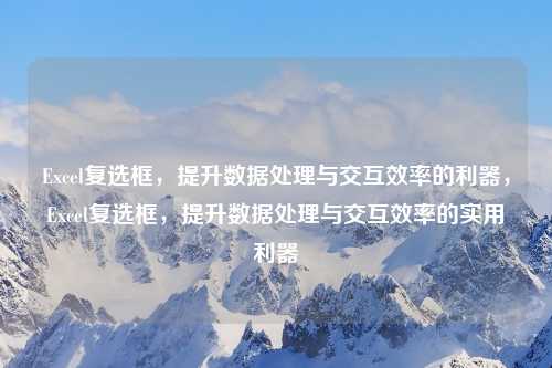 Excel复选框,提升数据处理与交互效率的利器,Excel复选框,提升数据处理与交互效率的实用利器