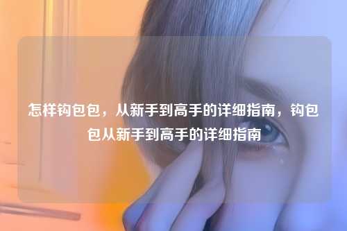 怎样钩包包，从新手到高手的详细指南，钩包包从新手到高手的详细指南