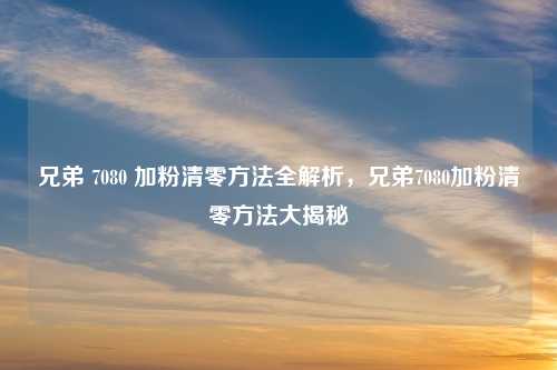 兄弟 7080 加粉清零方法全解析,兄弟7080加粉清零方法大揭秘