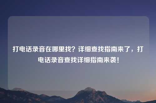 打电话录音在哪里找?详细查找指南来了,打电话录音查找详细指南来袭!