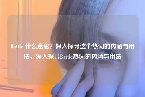 Battle 什么意思?深入探寻这个热词的内涵与用法,深入探寻Battle热词的内涵与用法
