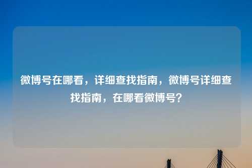 微博号在哪看,详细查找指南,微博号详细查找指南,在哪看微博号?