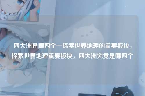 四大洲是哪四个—探索世界地理的重要板块,探索世界地理重要板块,四大洲究竟是哪四个