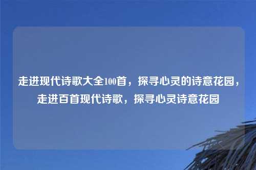走进现代诗歌大全100首,探寻心灵的诗意花园,走进百首现代诗歌,探寻心灵诗意花园