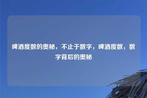 啤酒度数的奥秘,不止于数字,啤酒度数,数字背后的奥秘