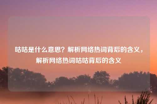 咕咕是什么意思?解析网络热词背后的含义,解析网络热词咕咕背后的含义