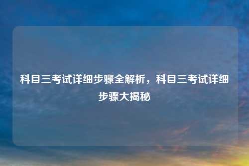 科目三考试详细步骤全解析,科目三考试详细步骤大揭秘