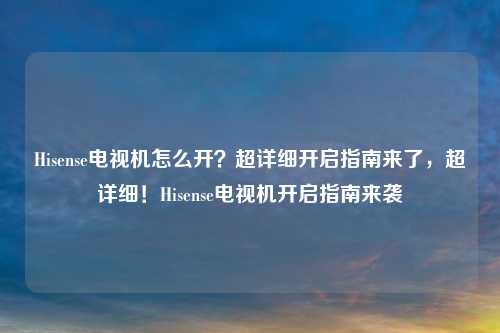 Hisense电视机怎么开?超详细开启指南来了,超详细!Hisense电视机开启指南来袭