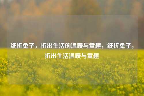 纸折兔子，折出生活的温暖与童趣，纸折兔子，折出生活温暖与童趣