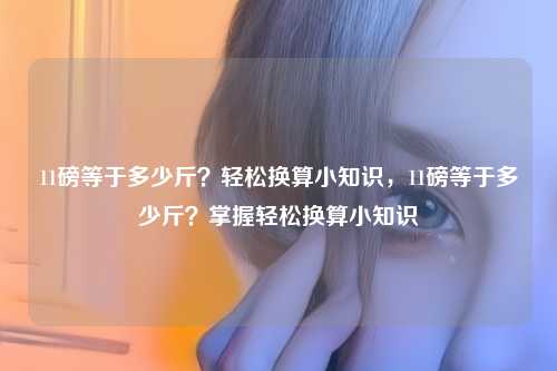 11磅等于多少斤？轻松换算小知识，11磅等于多少斤？掌握轻松换算小知识