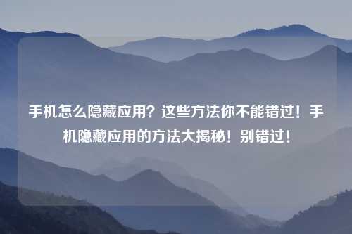 手机怎么隐藏应用?这些方法你不能错过!手机隐藏应用的方法大揭秘!别错过!