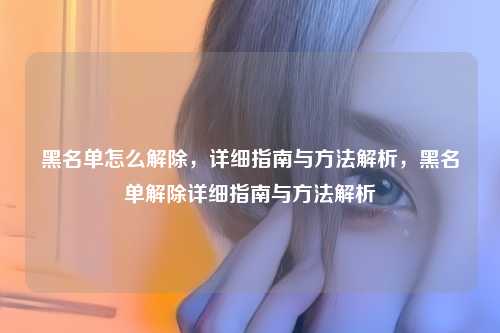 黑名单怎么解除,详细指南与方法解析,黑名单解除详细指南与方法解析