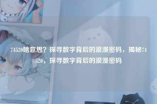 74520啥意思？探寻数字背后的浪漫密码，揭秘74520，探寻数字背后的浪漫密码