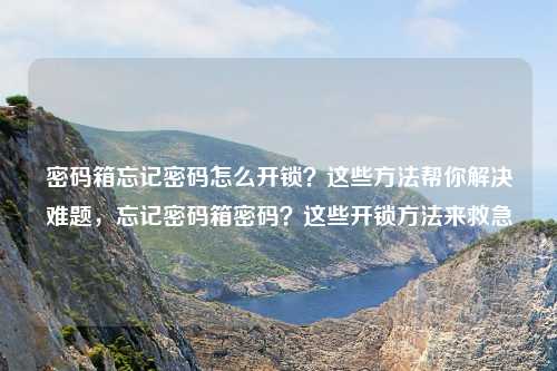 密码箱忘记密码怎么开锁？这些方法帮你解决难题，忘记密码箱密码？这些开锁方法来救急