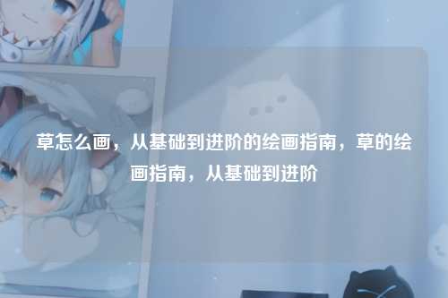 草怎么画，从基础到进阶的绘画指南，草的绘画指南，从基础到进阶