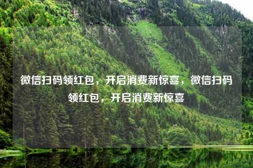 微信扫码领红包,开启消费新惊喜,微信扫码领红包,开启消费新惊喜