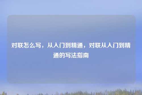 对联怎么写,从入门到精通,对联从入门到精通的写法指南