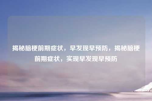 揭秘脑梗前期症状,早发现早预防,揭秘脑梗前期症状,实现早发现早预防