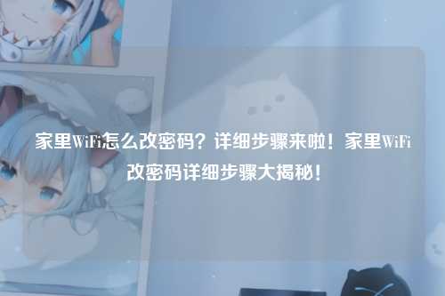 家里WiFi怎么改密码？详细步骤来啦！家里WiFi改密码详细步骤大揭秘！