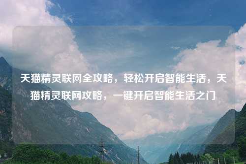 天猫精灵联网全攻略，轻松开启智能生活，天猫精灵联网攻略，一键开启智能生活之门