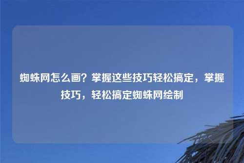 蜘蛛网怎么画?掌握这些技巧轻松搞定,掌握技巧,轻松搞定蜘蛛网绘制