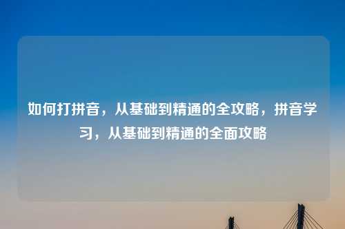 如何打拼音,从基础到精通的全攻略,拼音学习,从基础到精通的全面攻略