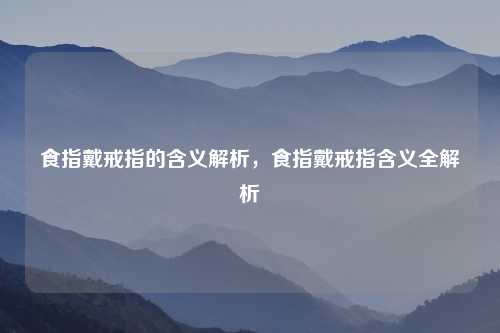 食指戴戒指的含义解析，食指戴戒指含义全解析