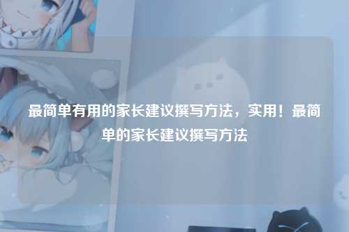 最简单有用的家长建议撰写方法,实用!最简单的家长建议撰写方法