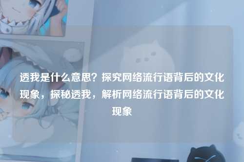 透我是什么意思？探究网络流行语背后的文化现象，探秘透我，解析网络流行语背后的文化现象