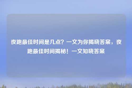 夜跑最佳时间是几点?一文为你揭晓答案,夜跑最佳时间揭秘!一文知晓答案