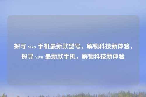 探寻 vivo 手机最新款型号,解锁科技新体验,探寻 vivo 最新款手机,解锁科技新体验