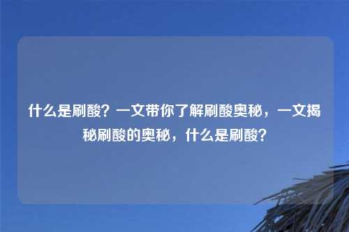 什么是刷酸?一文带你了解刷酸奥秘,一文揭秘刷酸的奥秘,什么是刷酸?
