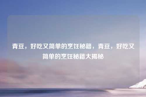 青豆,好吃又简单的烹饪秘籍,青豆,好吃又简单的烹饪秘籍大揭秘