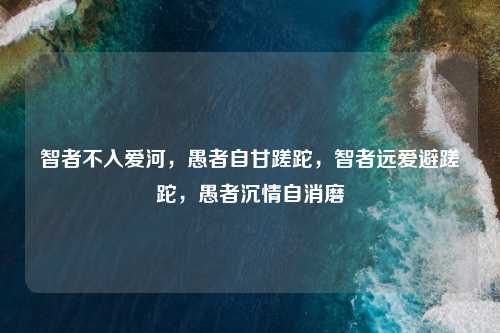 智者不入爱河，愚者自甘蹉跎，智者远爱避蹉跎，愚者沉情自消磨