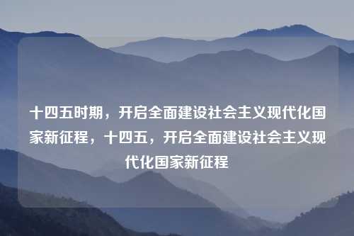 十四五时期,开启全面建设社会主义现代化国家新征程,十四五,开启全面建设社会主义现代化国家新征程