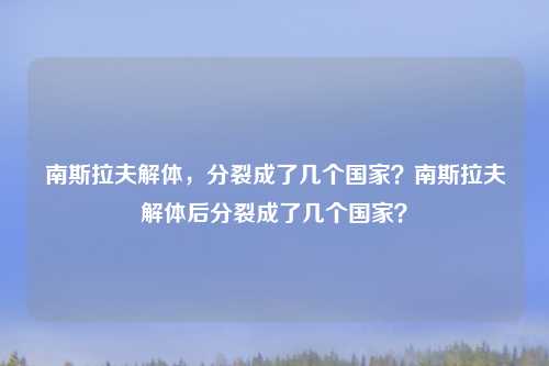 南斯拉夫解体,分裂成了几个国家?南斯拉夫解体后分裂成了几个国家?