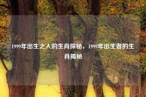 1999年出生之人的生肖探秘，1999年出生者的生肖揭秘